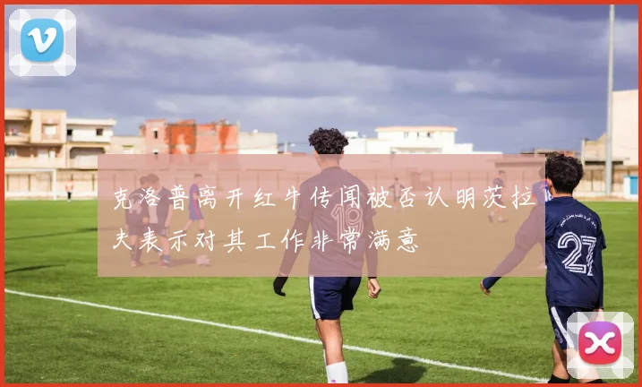 克洛普离开红牛传闻被否认明茨拉夫表示对其工作非常满意