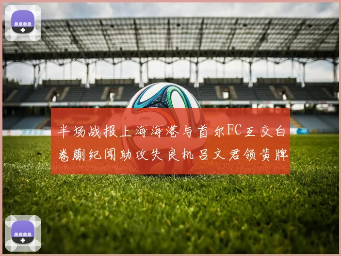 半场战报上海海港与首尔FC互交白卷蒯纪闻助攻失良机吕文君领黄牌