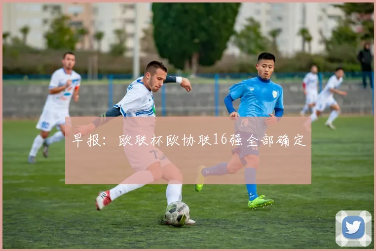 早报：欧联杯欧协联16强全部确定