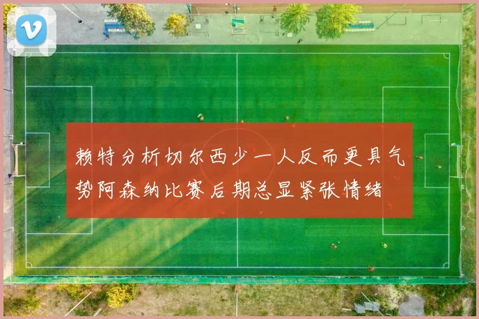 赖特分析切尔西少一人反而更具气势阿森纳比赛后期总显紧张情绪