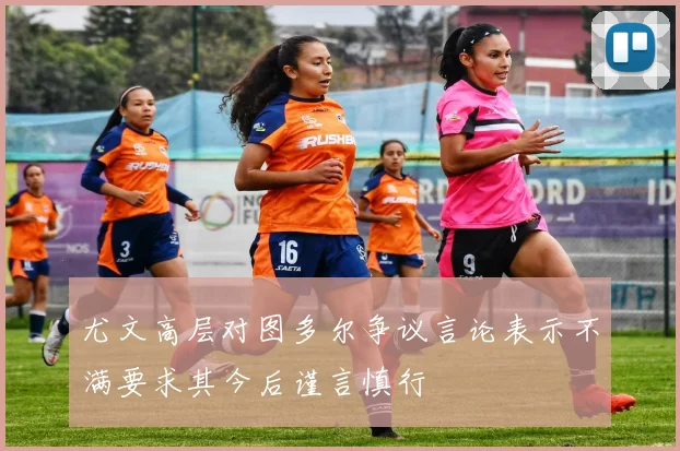 尤文高层对图多尔争议言论表示不满要求其今后谨言慎行