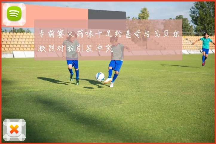 季前赛火药味十足约基奇与戈贝尔激烈对抗引发冲突