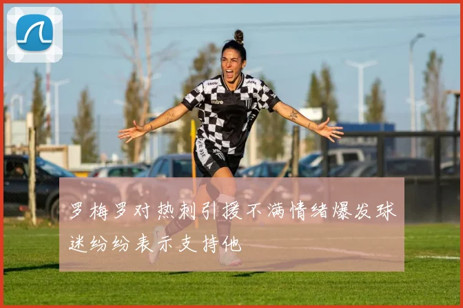 罗梅罗对热刺引援不满情绪爆发球迷纷纷表示支持他