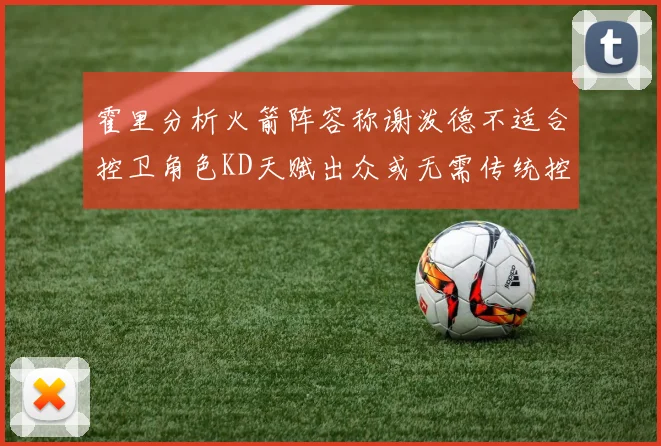 霍里分析火箭阵容称谢泼德不适合控卫角色KD天赋出众或无需传统控卫