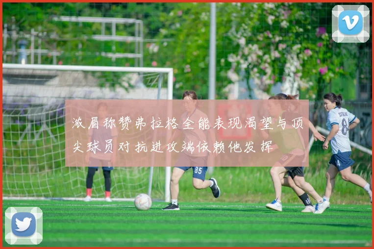 浓眉称赞弗拉格全能表现渴望与顶尖球员对抗进攻端依赖他发挥