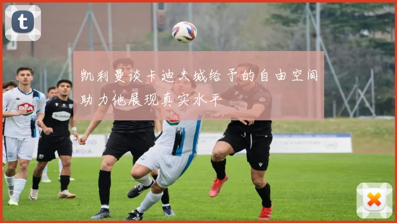 凯利曼谈卡迪夫城给予的自由空间助力他展现真实水平