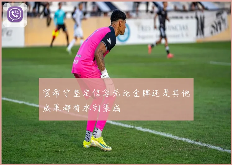 贺希宁坚定信念无论金牌还是其他成果都将水到渠成