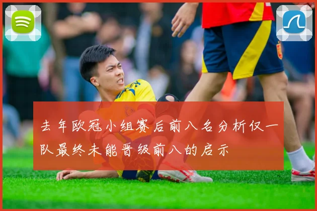 去年欧冠小组赛后前八名分析仅一队最终未能晋级前八的启示