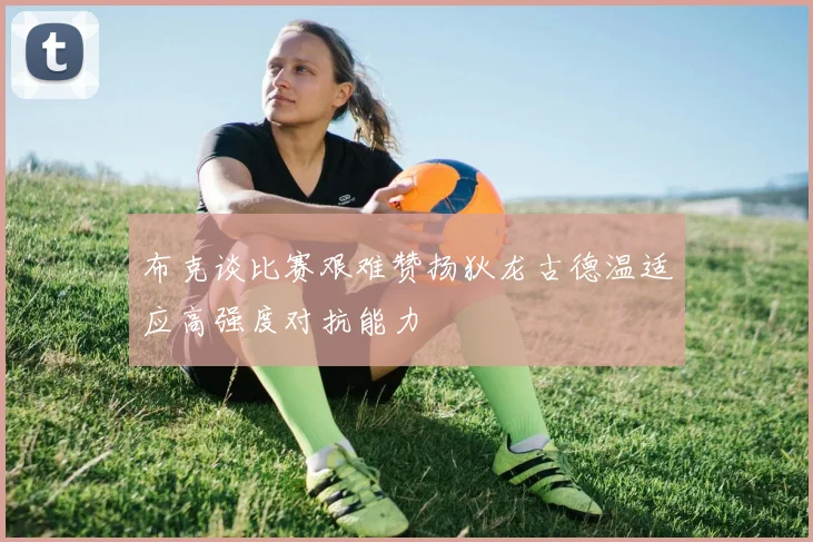 布克谈比赛艰难赞扬狄龙古德温适应高强度对抗能力