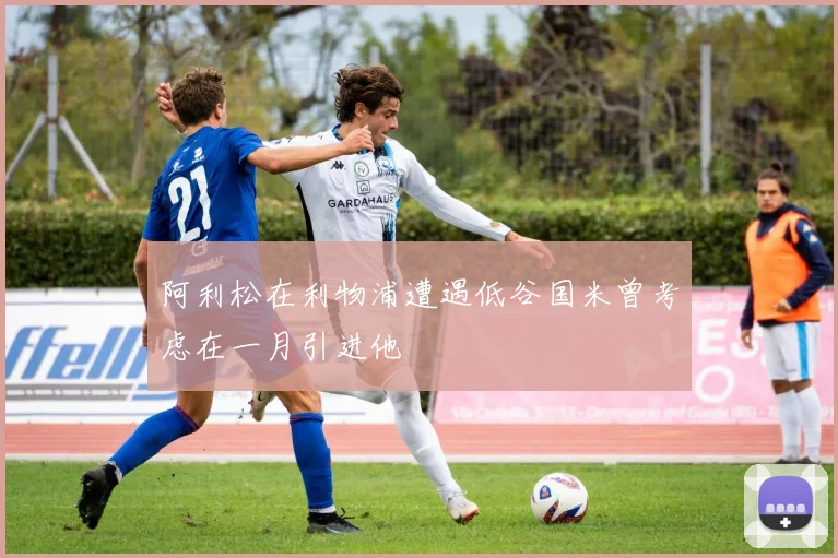 阿利松在利物浦遭遇低谷国米曾考虑在一月引进他