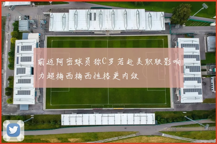 前迈阿密球员称C罗若赴美职联影响力超梅西梅西性格更内敛