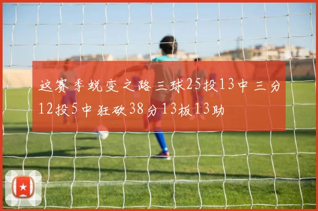 这赛季蜕变之路三球25投13中三分12投5中狂砍38分13板13助