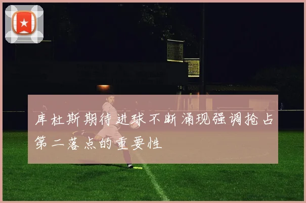 库杜斯期待进球不断涌现强调抢占第二落点的重要性