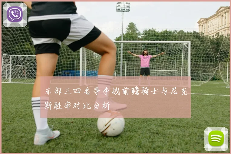 东部三四名争夺战前瞻骑士与尼克斯胜率对比分析