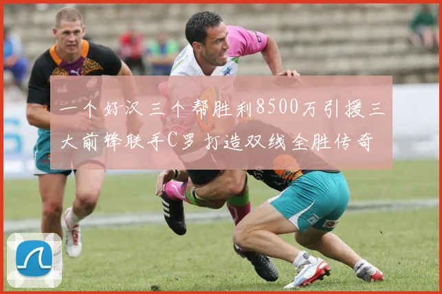 一个好汉三个帮胜利8500万引援三大前锋联手C罗打造双线全胜传奇