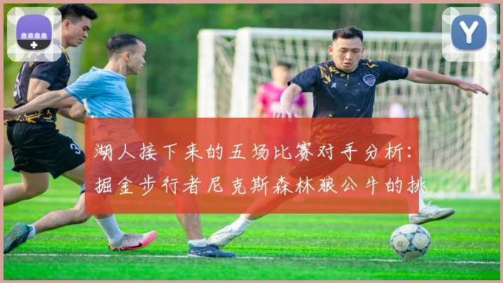 湖人接下来的五场比赛对手分析：掘金步行者尼克斯森林狼公牛的挑战与机遇