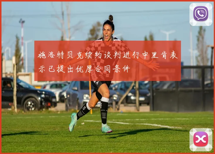 施洛特贝克续约谈判进行中里肯表示已提出优厚合同条件