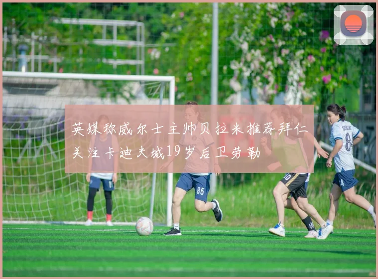 英媒称威尔士主帅贝拉米推荐拜仁关注卡迪夫城19岁后卫劳勒