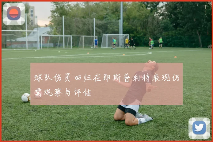 球队伤员回归在即斯普利特表现仍需观察与评估